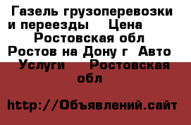 Газель грузоперевозки и переезды. › Цена ­ 450 - Ростовская обл., Ростов-на-Дону г. Авто » Услуги   . Ростовская обл.